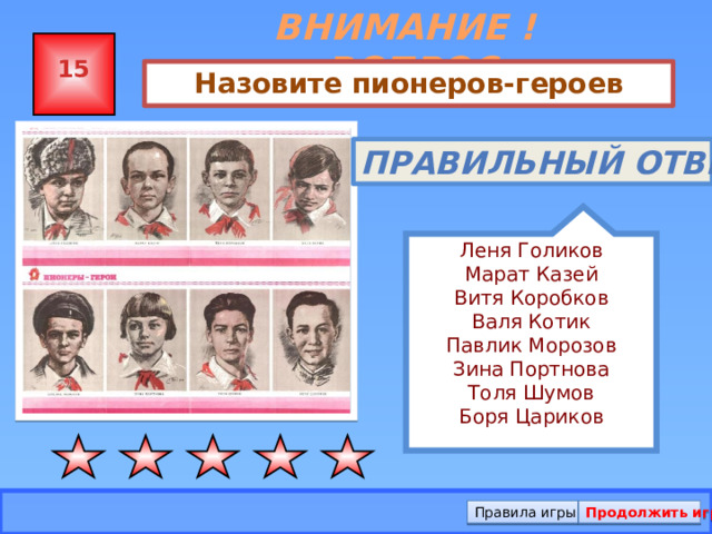 ВНИМАНИЕ ! ВОПРОС Леня Голиков Марат Казей Витя Коробков Валя Котик Павлик Морозов Зина Портнова Толя Шумов Боря Цариков 15 Назовите пионеров-героев Правильный ответ Правила игры Продолжить игру 