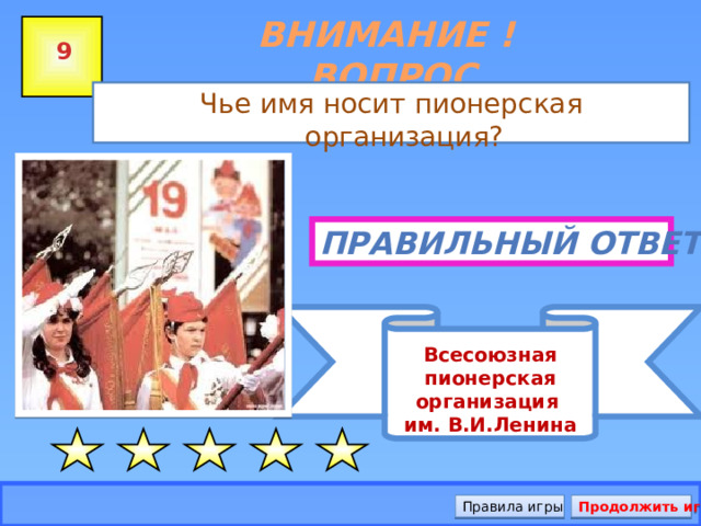 Всесоюзная пионерская организация им. В.И.Ленина ВНИМАНИЕ ! ВОПРОС 9 Чье имя носит пионерская организация? Правильный ответ Продолжить игру Правила игры 