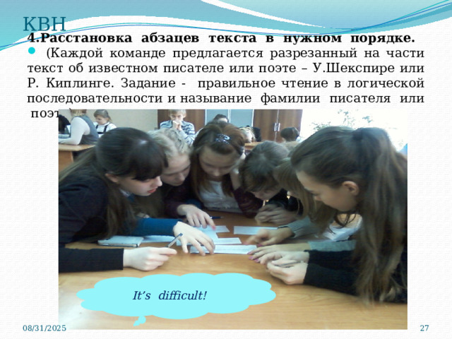 КВН 4.Расстановка абзацев текста в нужном порядке.  (Каждой команде предлагается разрезанный на части текст об известном писателе или поэте – У.Шекспире или Р. Киплинге. Задание - правильное чтение в логической последовательности и называние фамилии писателя или поэта). It’s difficult! 08/31/2025  