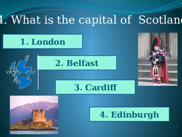4. What is the capital of Scotland? 1. London 2. Belfast 3. Cardiff 4. Edinburgh 