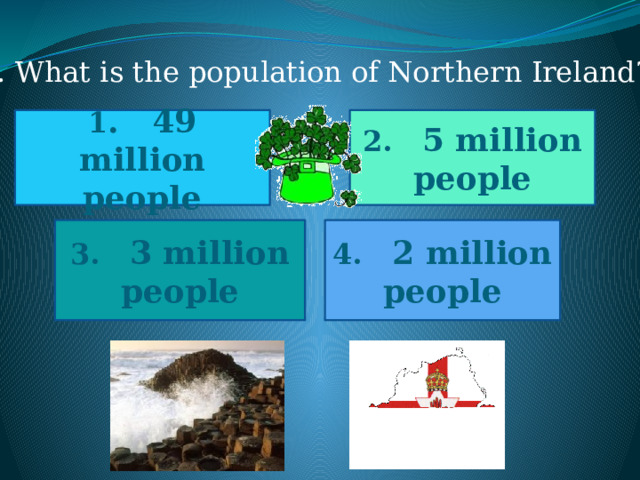 6. What is the population of Northern Ireland? 1 . 49 million people 2. 5 million people 4. 2 million people 3. 3 million people 