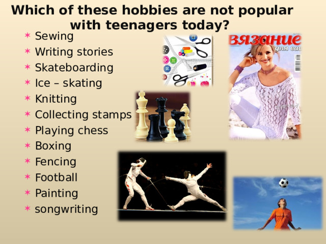 Which of these hobbies are not popular with teenagers today? Sewing Writing stories Skateboarding Ice – skating Knitting Collecting stamps Playing chess Boxing Fencing Football Painting songwriting 