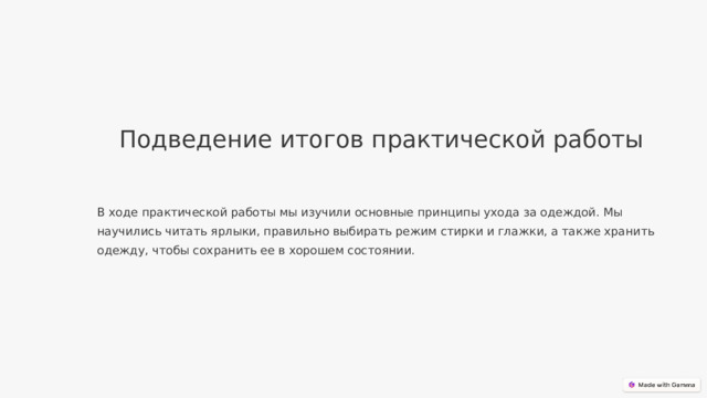  Подведение итогов практической работы В ходе практической работы мы изучили основные принципы ухода за одеждой. Мы научились читать ярлыки, правильно выбирать режим стирки и глажки, а также хранить одежду, чтобы сохранить ее в хорошем состоянии. 