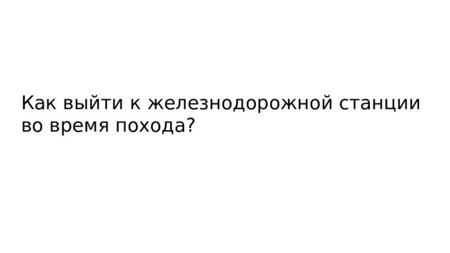 Как выйти к железнодорожной станции во время похода? 