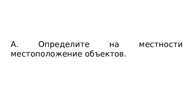 А. Определите на местности местоположение объектов. 
