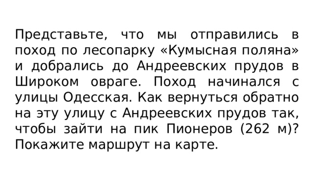 Представьте, что мы отправились в поход по лесопарку «Кумысная поляна» и добрались до Андреевских прудов в Широком овраге. Поход начинался с улицы Одесская. Как вернуться обратно на эту улицу с Андреевских прудов так, чтобы зайти на пик Пионеров (262 м)? Покажите маршрут на карте. 