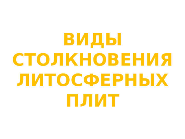 ВИДЫ СТОЛКНОВЕНИЯ ЛИТОСФЕРНЫХ ПЛИТ 