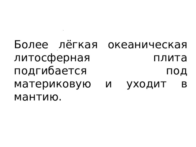 Более лёгкая океаническая литосферная плита подгибается под материковую и уходит в мантию. 