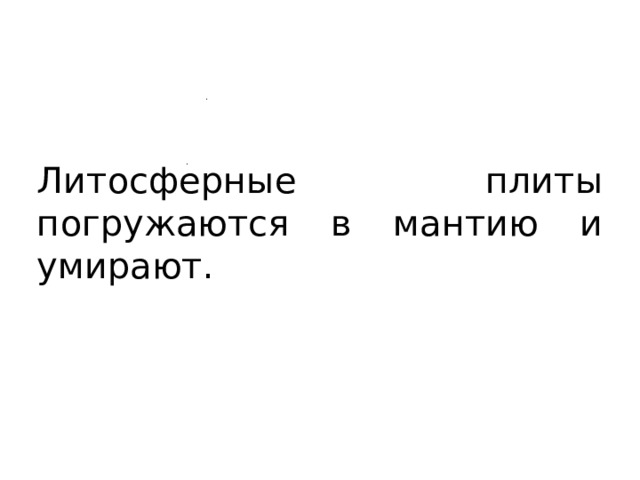 Литосферные плиты погружаются в мантию и умирают. 