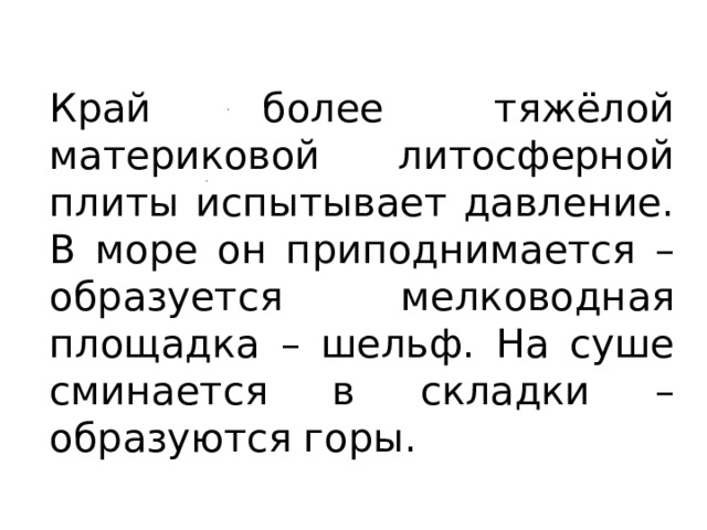 Край более тяжёлой материковой литосферной плиты испытывает давление. В море он приподнимается – образуется мелководная площадка – шельф. На суше сминается в складки – образуются горы. 