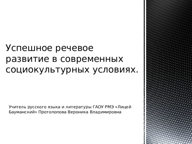 Успешное речевое развитие в современных социокультурных условиях. Учитель русского языка и литературы ГАОУ РМЭ «Лицей Бауманский» Протопопова Вероника Владимировна 
