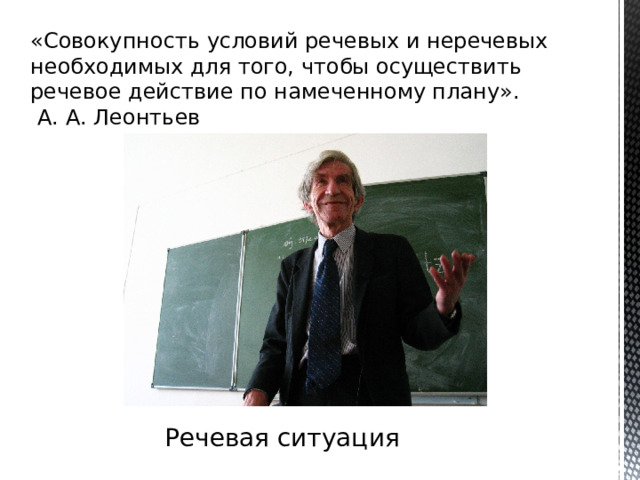 «Совокупность условий речевых и неречевых необходимых для того, чтобы осуществить речевое действие по намеченному плану».  А. А. Леонтьев Речевая ситуация 