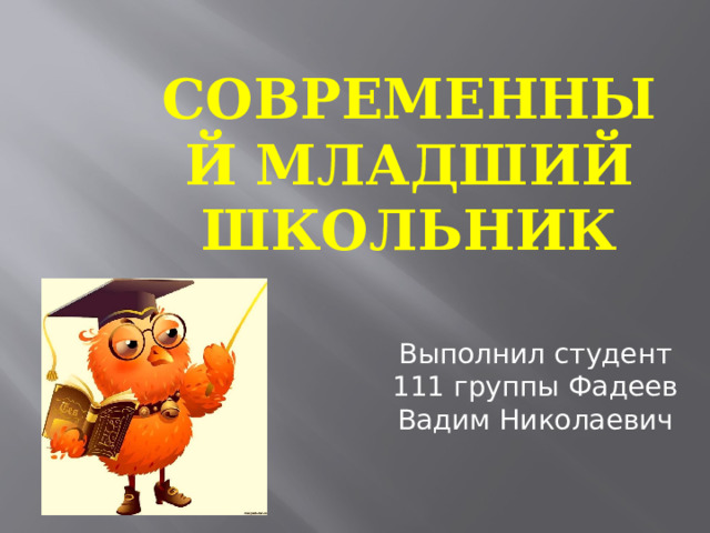 Современный младший школьник   Выполнил студент 111 группы Фадеев Вадим Николаевич 