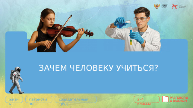 ЗАЧЕМ ЧЕЛОВЕКУ УЧИТЬСЯ? 2- 4  классы жизнь патриотизм созидательный  труд 