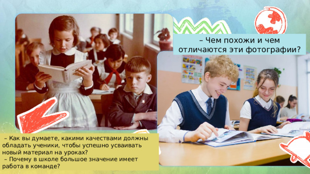 – Чем похожи и чем отличаются эти фотографии? – Как вы думаете, какими качествами должны обладать ученики, чтобы успешно усваивать новый материал на уроках? – Почему в школе большое значение имеет работа в команде? 