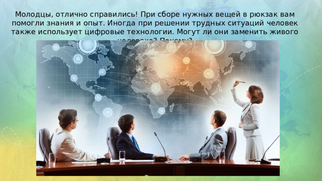 Молодцы, отлично справились! При сборе нужных вещей в рюкзак вам помогли знания и опыт. Иногда при решении трудных ситуаций человек также использует цифровые технологии. Могут ли они заменить живого человека? Почему? 