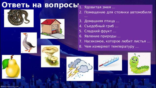 Ответь на вопросы Ядовитая змея … Помещение для стоянки автомобиля … Домашняя птица … Съедобный гриб … Сладкий фрукт … Явление природы … Насекомое, которое любит листья … Чем измеряют температуру … 