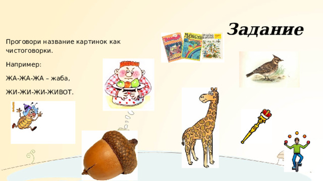 Задание Проговори название картинок как чистоговорки. Например: ЖА-ЖА-ЖА – жаба, ЖИ-ЖИ-ЖИ-ЖИВОТ. 