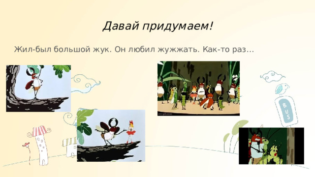 Давай придумаем! Жил-был большой жук. Он любил жужжать. Как-то раз… 