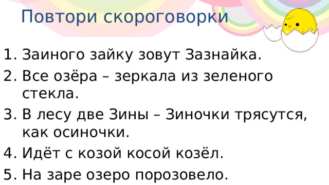 Повтори скороговорки Заиного зайку зовут Зазнайка. Все озёра – зеркала из зеленого стекла. В лесу две Зины – Зиночки трясутся, как осиночки. Идёт с козой косой козёл. На заре озеро порозовело. 