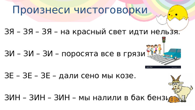 Произнеси чистоговорки ЗЯ – ЗЯ – ЗЯ – на красный свет идти нельзя. ЗИ – ЗИ – ЗИ – поросята все в грязи. ЗЕ – ЗЕ – ЗЕ – дали сено мы козе. ЗИН – ЗИН – ЗИН – мы налили в бак бензин. 