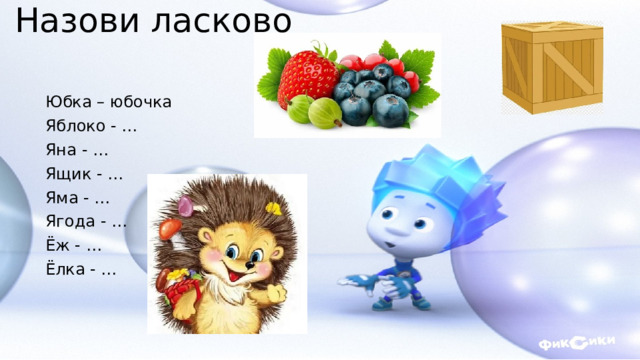 Назови ласково Юбка – юбочка Яблоко - … Яна - … Ящик - … Яма - … Ягода - … Ёж - … Ёлка - … 