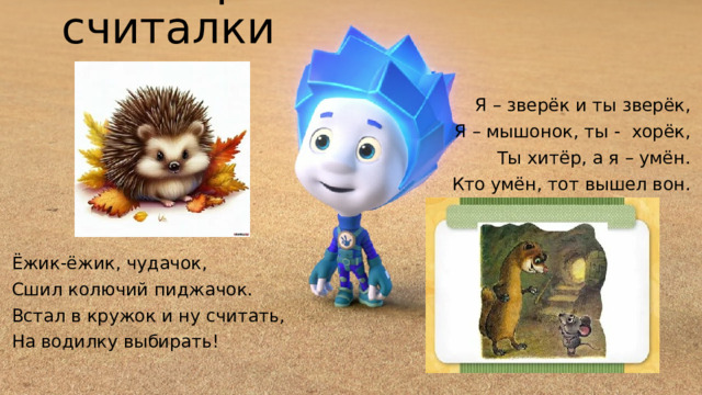 Повтори считалки Я – зверёк и ты зверёк, Я – мышонок, ты - хорёк, Ты хитёр, а я – умён. Кто умён, тот вышел вон. Ёжик-ёжик, чудачок, Сшил колючий пиджачок. Встал в кружок и ну считать, На водилку выбирать! 