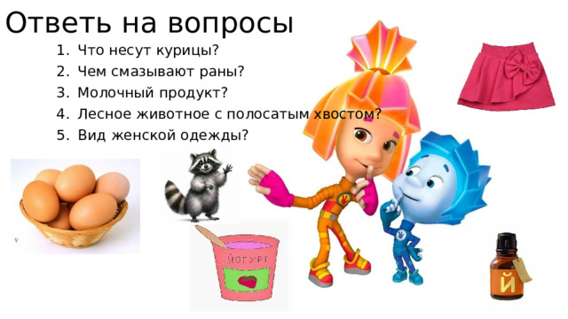 Ответь на вопросы Что несут курицы? Чем смазывают раны? Молочный продукт? Лесное животное с полосатым хвостом? Вид женской одежды? 