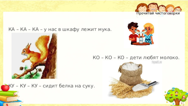 Прочитай чистоговорки   КА – КА – КА – у нас в шкафу лежит мука. КО – КО – КО – дети любят молоко. КУ – КУ – КУ – сидит белка на суку. 