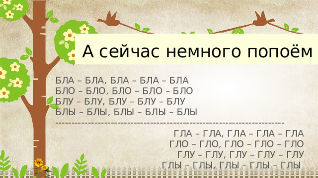 А сейчас немного попоём БЛА – БЛА, БЛА – БЛА – БЛА БЛО – БЛО, БЛО – БЛО – БЛО БЛУ – БЛУ, БЛУ – БЛУ – БЛУ БЛЫ – БЛЫ, БЛЫ – БЛЫ – БЛЫ ---------------------------------------------------------------------- ГЛА – ГЛА, ГЛА – ГЛА – ГЛА ГЛО – ГЛО, ГЛО – ГЛО – ГЛО ГЛУ – ГЛУ, ГЛУ – ГЛУ – ГЛУ ГЛЫ – ГЛЫ, ГЛЫ – ГЛЫ – ГЛЫ 