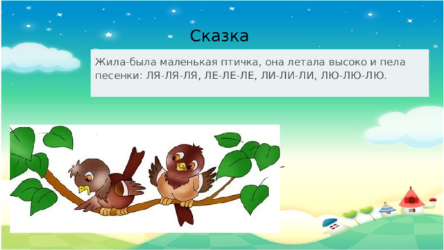 Сказка Жила-была маленькая птичка, она летала высоко и пела песенки: ЛЯ-ЛЯ-ЛЯ, ЛЕ-ЛЕ-ЛЕ, ЛИ-ЛИ-ЛИ, ЛЮ-ЛЮ-ЛЮ. 
