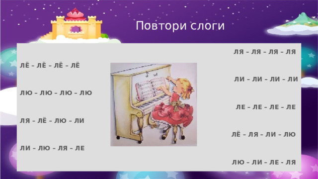 Повтори слоги ЛЯ – ЛЯ – ЛЯ – ЛЯ ЛЁ – ЛЁ – ЛЁ – ЛЁ ЛИ – ЛИ – ЛИ – ЛИ ЛЮ – ЛЮ – ЛЮ – ЛЮ ЛЕ – ЛЕ – ЛЕ – ЛЕ ЛЯ – ЛЁ – ЛЮ – ЛИ ЛЁ – ЛЯ – ЛИ – ЛЮ ЛИ – ЛЮ – ЛЯ – ЛЕ ЛЮ – ЛИ – ЛЕ - ЛЯ 