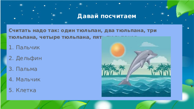 Давай посчитаем Считать надо так: один тюльпан, два тюльпана, три тюльпана, четыре тюльпана, пять тюльпанов. Пальчик Дельфин Пальма Мальчик Клетка 