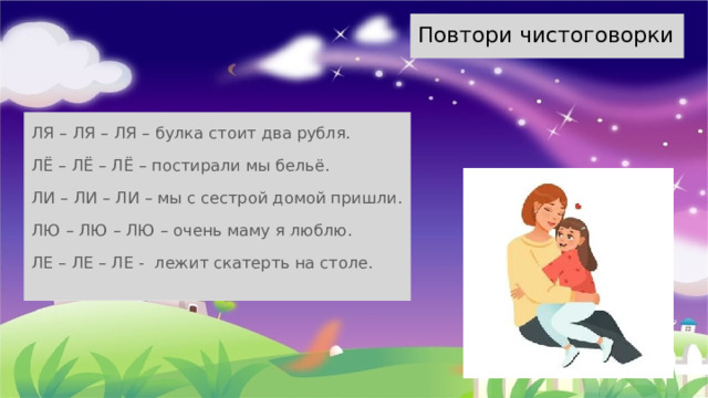 Повтори чистоговорки ЛЯ – ЛЯ – ЛЯ – булка стоит два рубля. ЛЁ – ЛЁ – ЛЁ – постирали мы бельё. ЛИ – ЛИ – ЛИ – мы с сестрой домой пришли. ЛЮ – ЛЮ – ЛЮ – очень маму я люблю. ЛЕ – ЛЕ – ЛЕ - лежит скатерть на столе. 