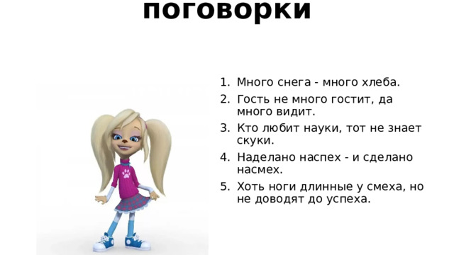 Повтори пословицы и поговорки   Много снега - много хлеба. Гость не много гостит, да много видит. Кто любит науки, тот не знает скуки. Наделано наспех - и сделано насмех. Хоть ноги длинные у смеха, но не доводят до успеха. 