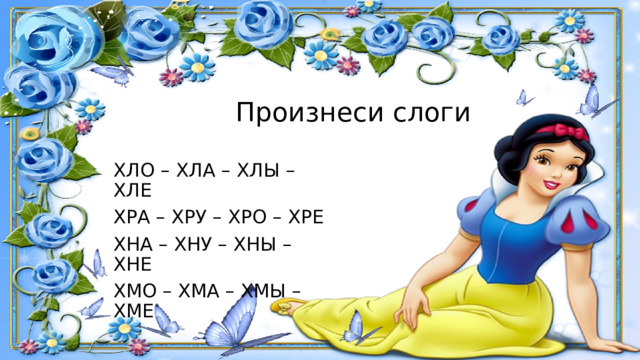 Произнеси слоги ХЛО – ХЛА – ХЛЫ – ХЛЕ ХРА – ХРУ – ХРО – ХРЕ ХНА – ХНУ – ХНЫ – ХНЕ ХМО – ХМА – ХМЫ – ХМЕ 