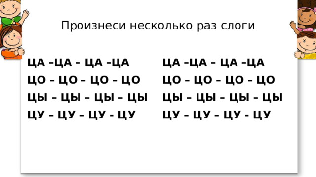 Произнеси несколько раз слоги ЦА –ЦА – ЦА –ЦА ЦО – ЦО – ЦО – ЦО ЦА –ЦА – ЦА –ЦА ЦО – ЦО – ЦО – ЦО ЦЫ – ЦЫ – ЦЫ – ЦЫ ЦУ – ЦУ – ЦУ - ЦУ ЦЫ – ЦЫ – ЦЫ – ЦЫ ЦУ – ЦУ – ЦУ - ЦУ   . 