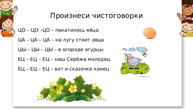 Произнеси чистоговорки ЦО – ЦО –ЦО – покатилось яйцо ЦА – ЦА – ЦА – на лугу стоит овца ЦЫ – ЦЫ – ЦЫ – в огороде огурцы ЕЦ – ЕЦ – ЕЦ – наш Серёжа молодец ЕЦ – ЕЦ – ЕЦ – вот и сказочке конец 