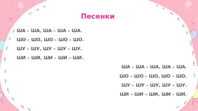 Песенки ША – ША, ША – ША – ША. ШО – ШО, ШО – ШО – ШО. ШУ – ШУ, ШУ – ШУ – ШУ. ШИ – ШИ, ШИ – ШИ – ШИ. ША – ША – ША, ША – ША. ШО – ШО – ШО, ШО – ШО. ШУ – ШУ – ШУ, ШУ – ШУ. ШИ – ШИ – ШИ, ШИ – ШИ. 