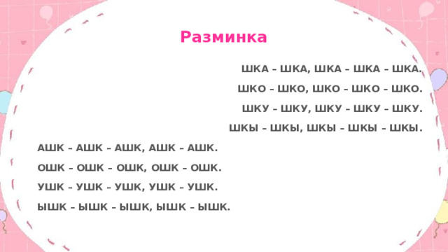 Разминка ШКА – ШКА, ШКА – ШКА – ШКА. ШКО – ШКО, ШКО – ШКО – ШКО. ШКУ – ШКУ, ШКУ – ШКУ – ШКУ. ШКЫ – ШКЫ, ШКЫ – ШКЫ – ШКЫ. АШК – АШК – АШК, АШК – АШК. ОШК – ОШК – ОШК, ОШК – ОШК. УШК – УШК – УШК, УШК – УШК. ЫШК – ЫШК – ЫШК, ЫШК – ЫШК.  