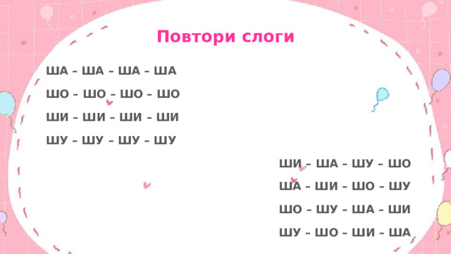 Повтори слоги ША – ША – ША – ША ШО – ШО – ШО – ШО ШИ – ШИ – ШИ – ШИ ШУ – ШУ – ШУ – ШУ ШИ – ША – ШУ – ШО ША – ШИ – ШО – ШУ ШО – ШУ – ША – ШИ ШУ – ШО – ШИ – ША 
