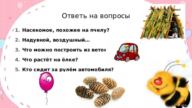 Ответь на вопросы Насекомое, похожее на пчелу? Надувной, воздушный… Что можно построить из веток? Что растёт на ёлке? Кто сидит за рулём автомобиля? 