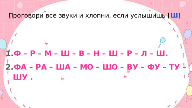 Проговори все звуки и хлопни, если услышишь [ Ш ] Ф – Р – М – Ш – В – Н – Ш – Р – Л – Ш. ФА – РА – ША – МО – ШО – ВУ – ФУ – ТУ – ШУ . 