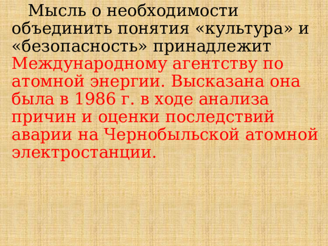   Мысль о необходимости объединить понятия «культура» и «безопасность» принадлежит Международному агентству по атомной энергии. Высказана она была в 1986 г. в ходе анализа причин и оценки последствий аварии на Чернобыльской атомной электростанции. 
