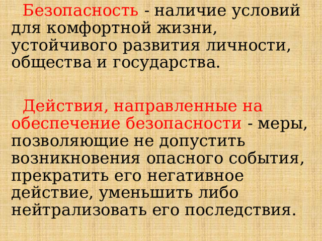   Безопасность  - наличие условий для комфортной жизни, устойчивого развития личности, общества и государства.   Действия, направленные на обеспечение безопасности  - меры, позволяющие не допустить возникновения опасного события, прекратить его негативное действие, уменьшить либо нейтрализовать его последствия. 