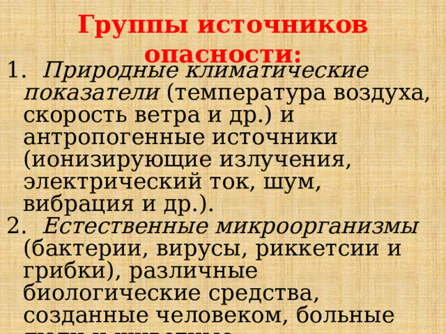 Группы источников опасности:  Природные климатические показатели (температура воздуха, скорость ветра и др.) и антропогенные источники (ионизирующие излучения, электрический ток, шум, вибрация и др.).  Естественные микроорганизмы (бактерии, вирусы, риккетсии и грибки), различные биологические средства, созданные человеком, больные люди и животные. 