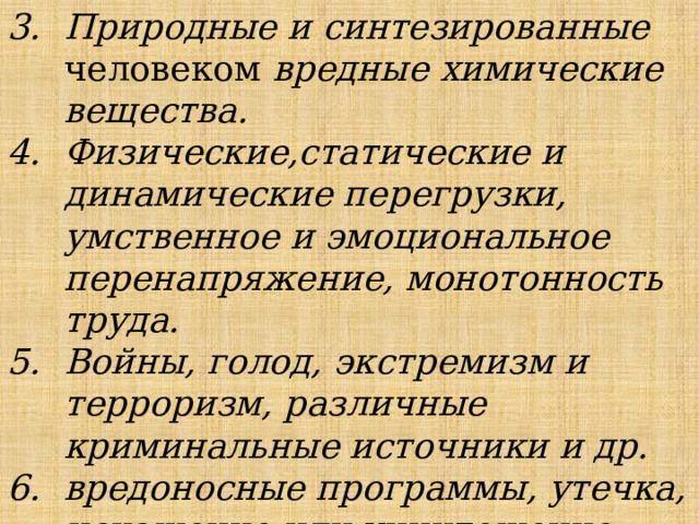 Природные и синтезированные человеком вредные химические вещества. Физические,статические и динамические перегрузки, умственное и эмоциональное перенапряжение, монотонность труда. Войны, голод, экстремизм и терроризм, различные криминальные источники и др. вредоносные программы, утечка, искажение или уничтожение данных, блокирование доступа к ним и др. 