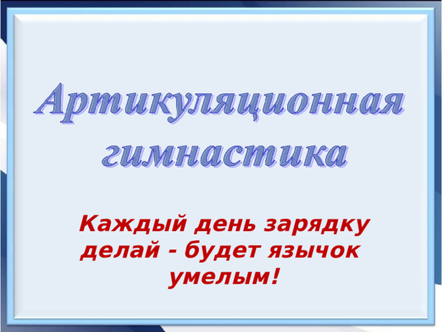 Каждый день зарядку делай - будет язычок  умелым! 