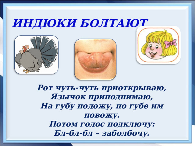 ИНДЮКИ БОЛТАЮТ Рот чуть-чуть приоткрываю, Язычок приподнимаю, На губу положу, по губе им повожу. Потом голос подключу: Бл-бл-бл – заболбочу. 