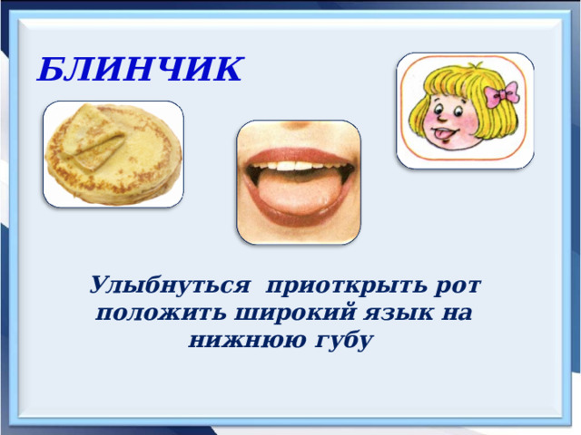 БЛИНЧИК  Улыбнуться приоткрыть рот  положить широкий язык на нижнюю губу 